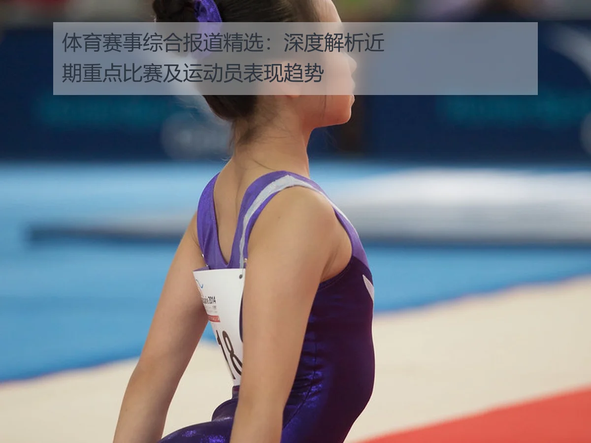 体育赛事综合报道精选:深度解析近期重点比赛及运动员表现趋势