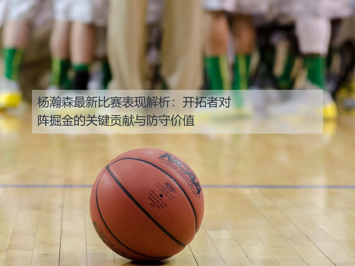 杨瀚森最新比赛表现解析:开拓者对阵掘金的关键贡献与防守价值