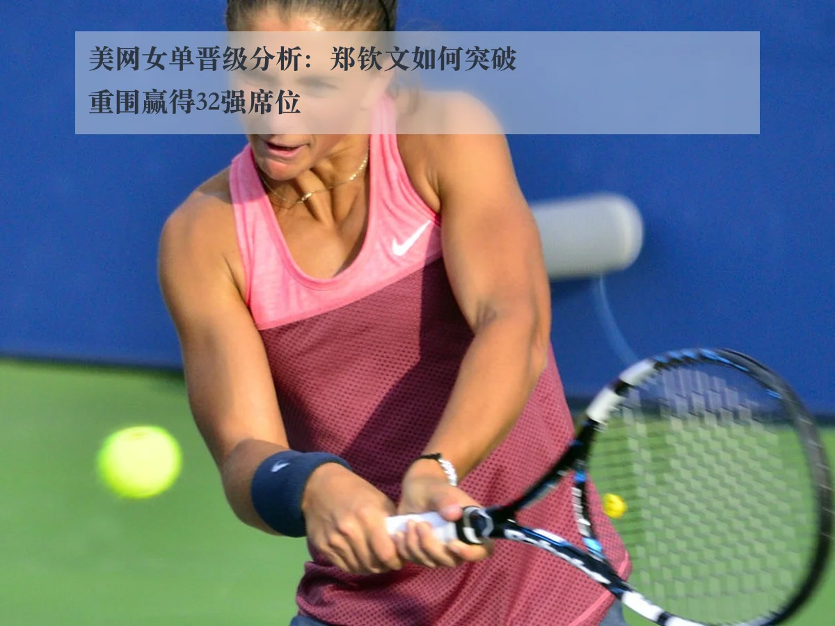 美网女单晋级分析:郑钦文如何突破重围赢得32强席位